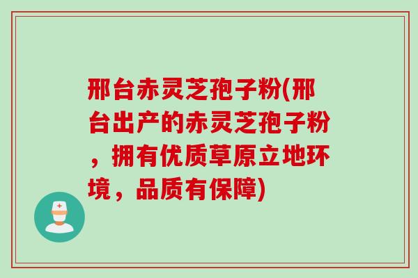 邢台赤灵芝孢子粉(邢台出产的赤灵芝孢子粉，拥有优质草原立地环境，品质有保障)