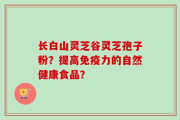 长白山灵芝谷灵芝孢子粉？提高免疫力的自然健康食品？