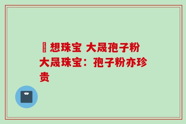 雲想珠宝 大晟孢子粉大晟珠宝：孢子粉亦珍贵