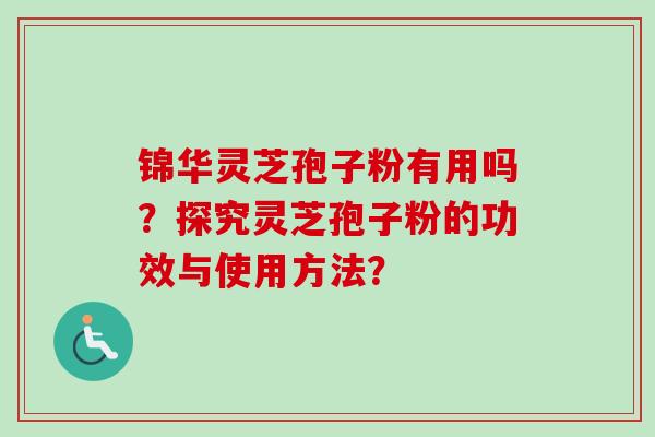 锦华灵芝孢子粉有用吗？探究灵芝孢子粉的功效与使用方法？