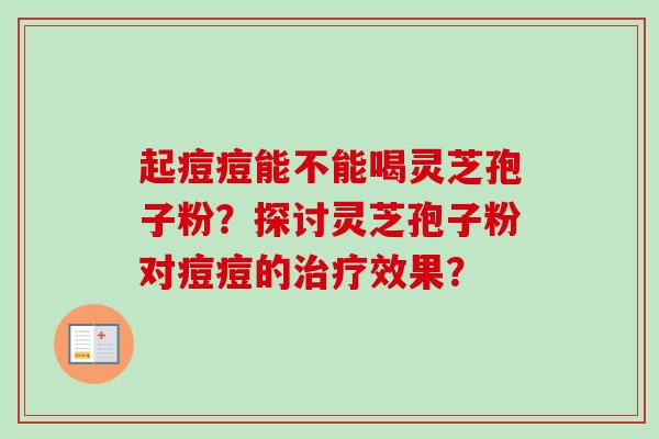 起痘痘能不能喝灵芝孢子粉？探讨灵芝孢子粉对痘痘的治疗效果？