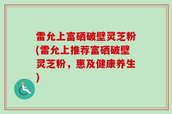 雷允上富硒破壁灵芝粉(雷允上推荐富硒破壁灵芝粉，惠及健康养生)