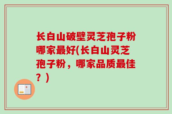 长白山破壁灵芝孢子粉哪家最好(长白山灵芝孢子粉，哪家品质最佳？)