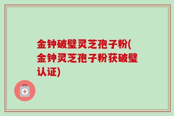 金钟破璧灵芝孢子粉(金钟灵芝孢子粉获破璧认证)
