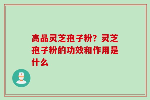 高品灵芝孢子粉？灵芝孢子粉的功效和作用是什么