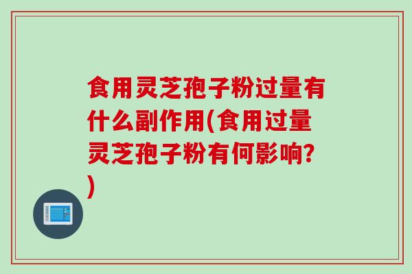 食用灵芝孢子粉过量有什么副作用(食用过量灵芝孢子粉有何影响？)