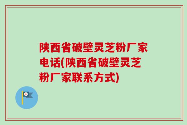 陕西省破壁灵芝粉厂家电话(陕西省破壁灵芝粉厂家联系方式)