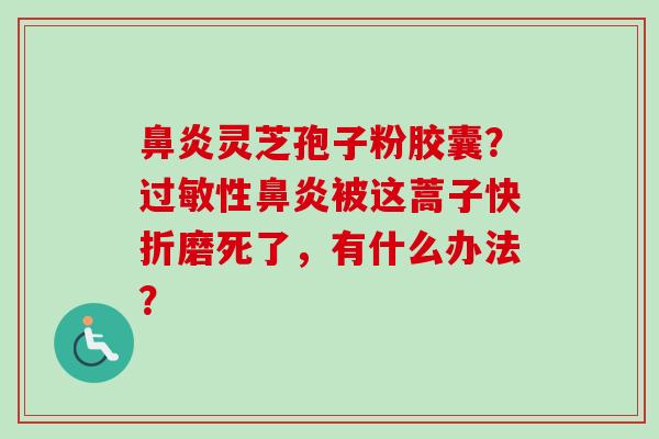 鼻炎灵芝孢子粉胶囊？过敏性鼻炎被这蒿子快折磨死了，有什么办法？
