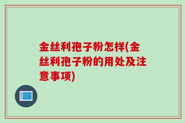金丝利孢子粉怎样(金丝利孢子粉的用处及注意事项)