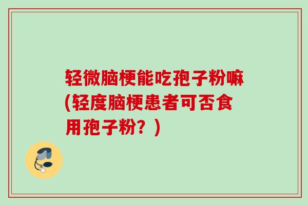 轻微脑梗能吃孢子粉嘛(轻度脑梗患者可否食用孢子粉？)
