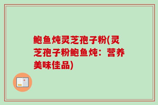 鲍鱼炖灵芝孢子粉(灵芝孢子粉鲍鱼炖：营养美味佳品)