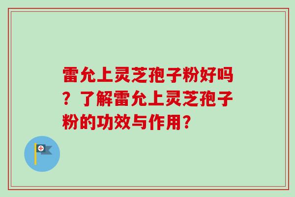 雷允上灵芝孢子粉好吗？了解雷允上灵芝孢子粉的功效与作用？