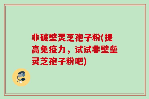 非破壁灵芝孢子粉(提高免疫力，试试非壁垒灵芝孢子粉吧)