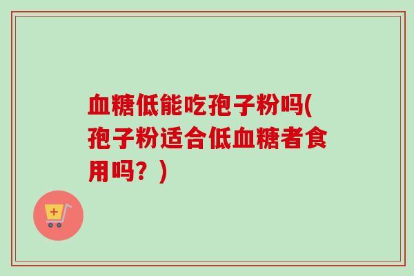 血糖低能吃孢子粉吗(孢子粉适合低血糖者食用吗？)