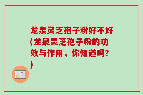 龙泉灵芝孢子粉好不好(龙泉灵芝孢子粉的功效与作用，你知道吗？)