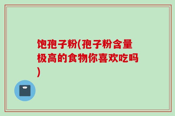 饱孢子粉(孢子粉含量极高的食物你喜欢吃吗)