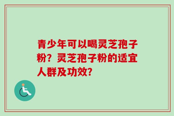 青少年可以喝灵芝孢子粉？灵芝孢子粉的适宜人群及功效？