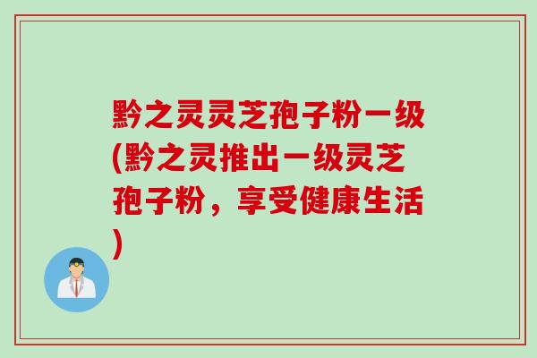 黔之灵灵芝孢子粉一级(黔之灵推出一级灵芝孢子粉，享受健康生活)