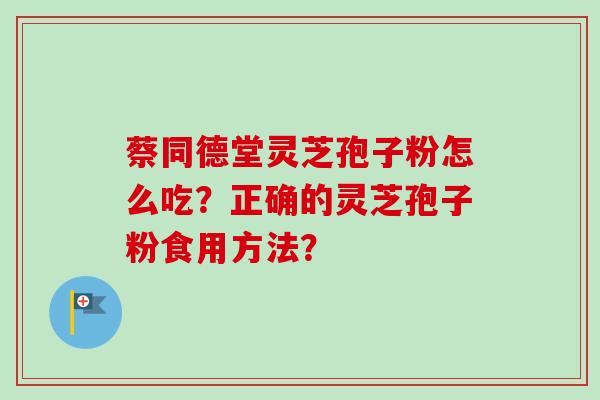 蔡同德堂灵芝孢子粉怎么吃？正确的灵芝孢子粉食用方法？