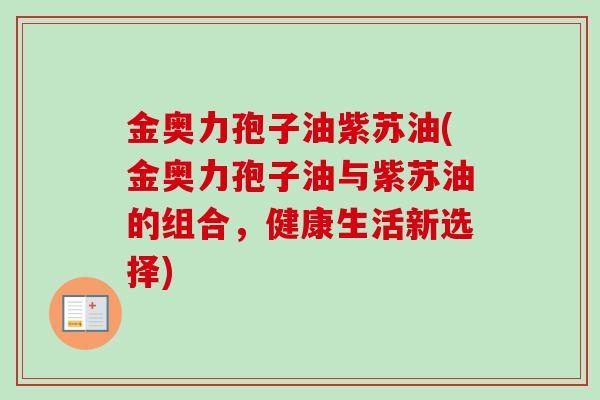 金奥力孢子油紫苏油(金奥力孢子油与紫苏油的组合，健康生活新选择)