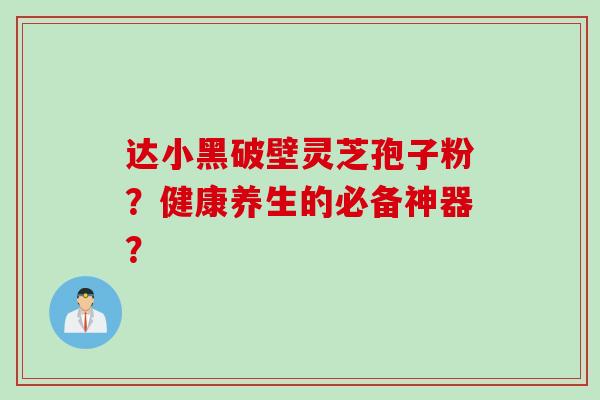达小黑破壁灵芝孢子粉？健康养生的必备神器？