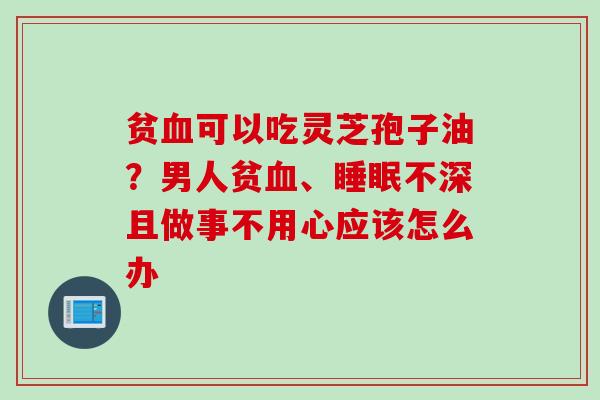 贫血可以吃灵芝孢子油？男人贫血、睡眠不深且做事不用心应该怎么办