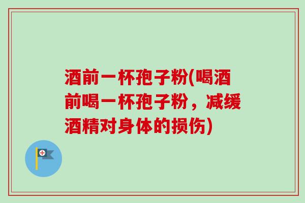 酒前一杯孢子粉(喝酒前喝一杯孢子粉，减缓酒精对身体的损伤)