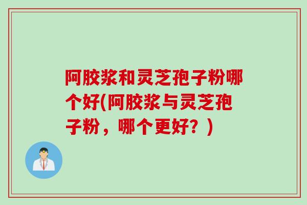 阿胶浆和灵芝孢子粉哪个好(阿胶浆与灵芝孢子粉，哪个更好？)