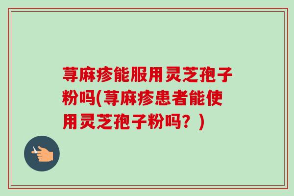 荨麻疹能服用灵芝孢子粉吗(荨麻疹患者能使用灵芝孢子粉吗？)