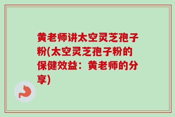 黄老师讲太空灵芝孢子粉(太空灵芝孢子粉的保健效益：黄老师的分享)