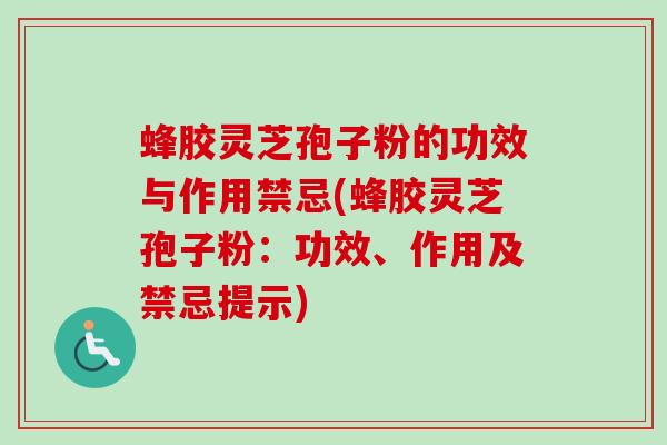 蜂胶灵芝孢子粉的功效与作用禁忌(蜂胶灵芝孢子粉：功效、作用及禁忌提示)
