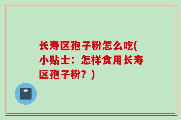 长寿区孢子粉怎么吃(小贴士：怎样食用长寿区孢子粉？)