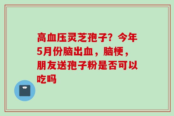 高血压灵芝孢子？今年5月份脑出血，脑梗，朋友送孢子粉是否可以吃吗