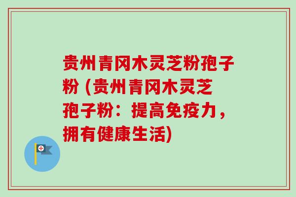 贵州青冈木灵芝粉孢子粉 (贵州青冈木灵芝孢子粉：提高免疫力，拥有健康生活)