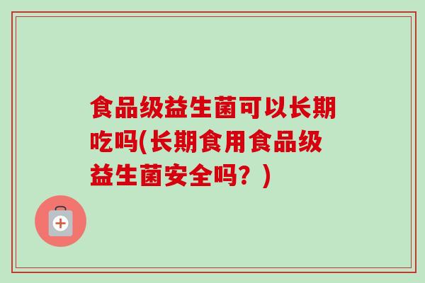 食品级益生菌可以长期吃吗(长期食用食品级益生菌安全吗？)