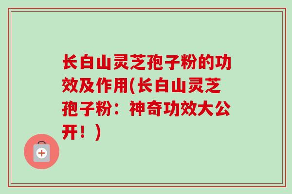 长白山灵芝孢子粉的功效及作用(长白山灵芝孢子粉：神奇功效大公开！)