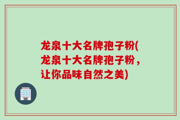 龙泉十大名牌孢子粉(龙泉十大名牌孢子粉，让你品味自然之美)