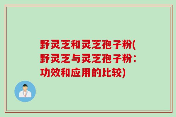 野灵芝和灵芝孢子粉(野灵芝与灵芝孢子粉：功效和应用的比较)
