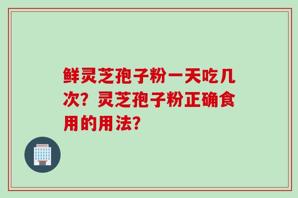 鲜灵芝孢子粉一天吃几次？灵芝孢子粉正确食用的用法？