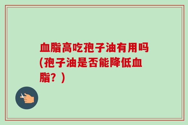 血脂高吃孢子油有用吗(孢子油是否能降低血脂？)