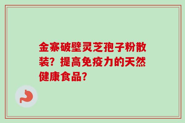 金寨破壁灵芝孢子粉散装？提高免疫力的天然健康食品？