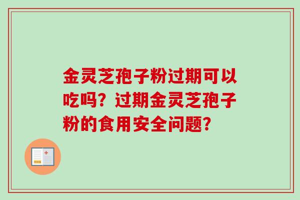 金灵芝孢子粉过期可以吃吗？过期金灵芝孢子粉的食用安全问题？