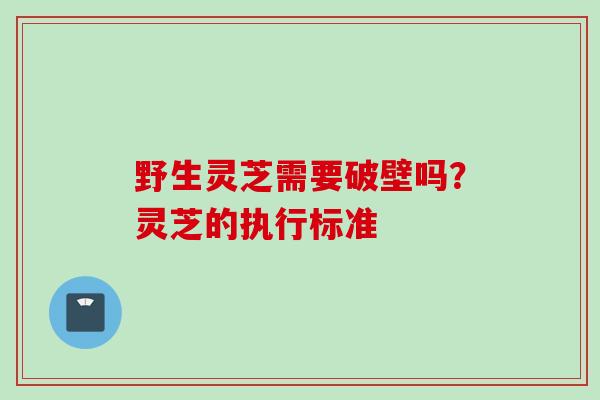 野生灵芝需要破壁吗？灵芝的执行标准