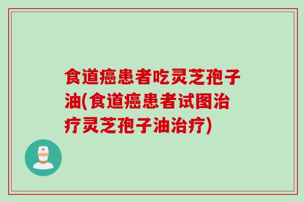 食道癌患者吃灵芝孢子油(食道癌患者试图治疗灵芝孢子油治疗)