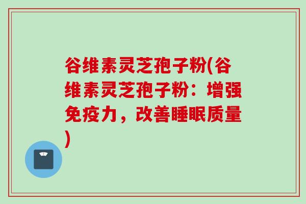 谷维素灵芝孢子粉(谷维素灵芝孢子粉：增强免疫力，改善睡眠质量)