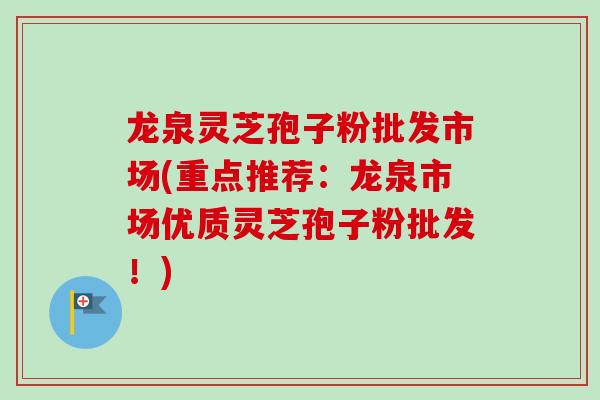 龙泉灵芝孢子粉批发市场(重点推荐：龙泉市场优质灵芝孢子粉批发！)