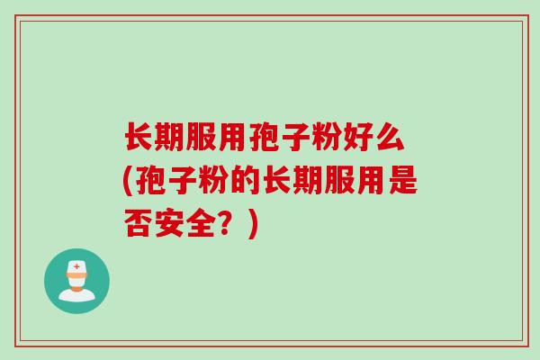 长期服用孢子粉好么 (孢子粉的长期服用是否安全？)