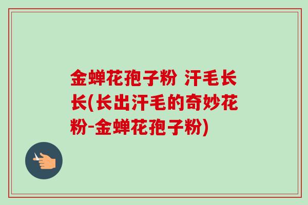 金蝉花孢子粉 汗毛长长(长出汗毛的奇妙花粉-金蝉花孢子粉)