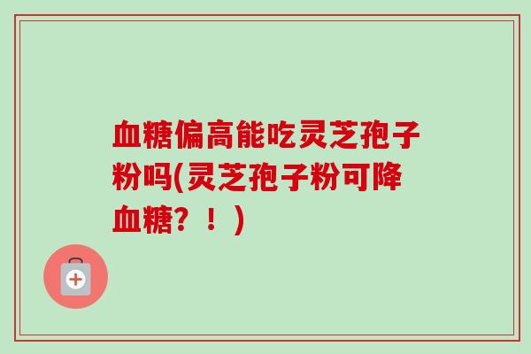 血糖偏高能吃灵芝孢子粉吗(灵芝孢子粉可降血糖？！)