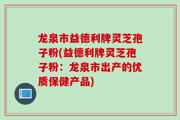 龙泉市益德利牌灵芝孢子粉(益德利牌灵芝孢子粉：龙泉市出产的优质保健产品)